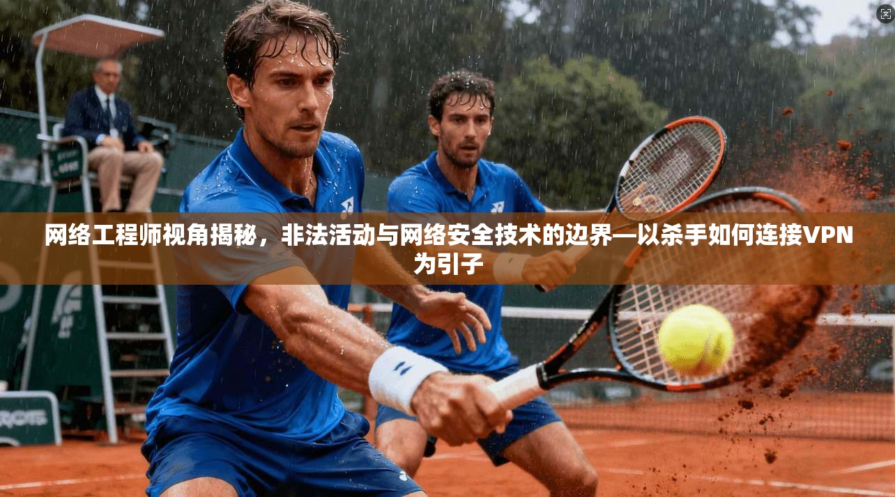 网络工程师视角揭秘，非法活动与网络安全技术的边界—以杀手如何连接VPN为引子