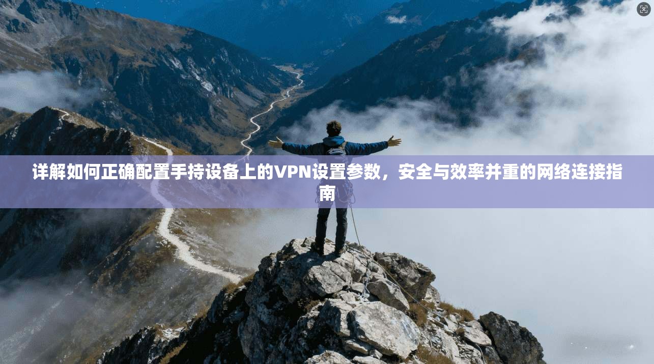 详解如何正确配置手持设备上的VPN设置参数，安全与效率并重的网络连接指南