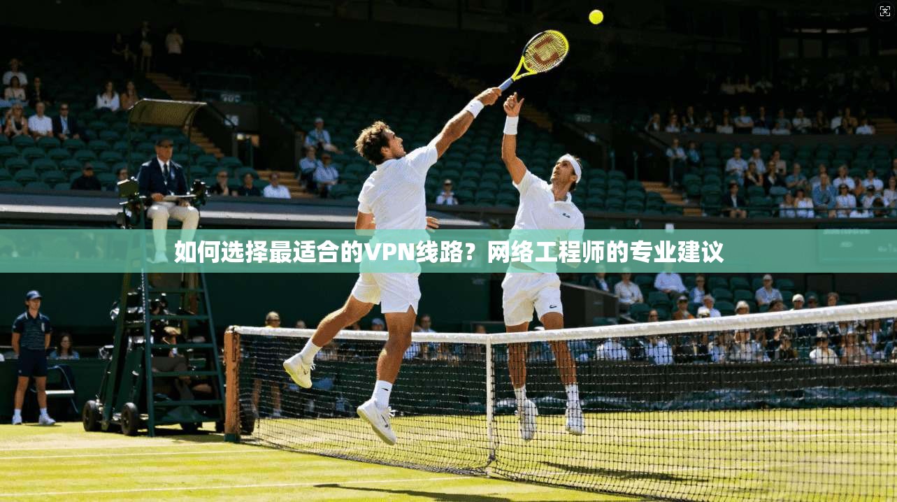 如何选择最适合的VPN线路？网络工程师的专业建议