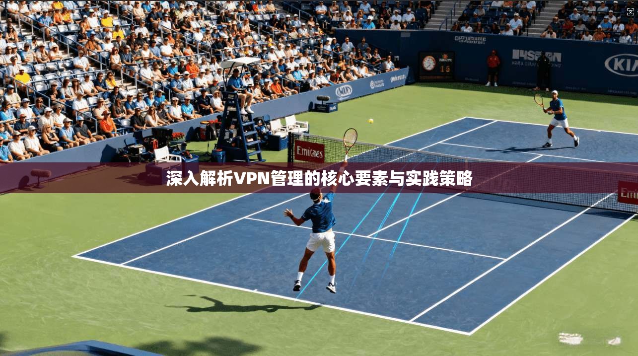 深入解析VPN管理的核心要素与实践策略