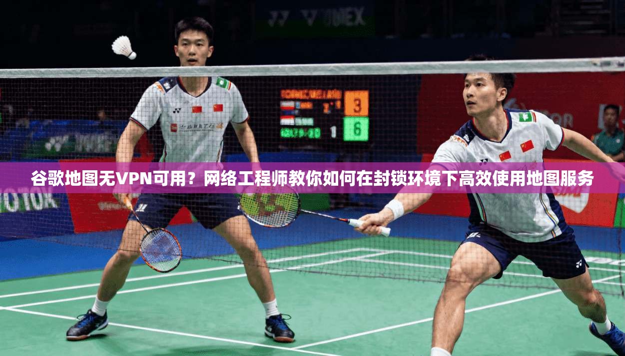 谷歌地图无VPN可用？网络工程师教你如何在封锁环境下高效使用地图服务