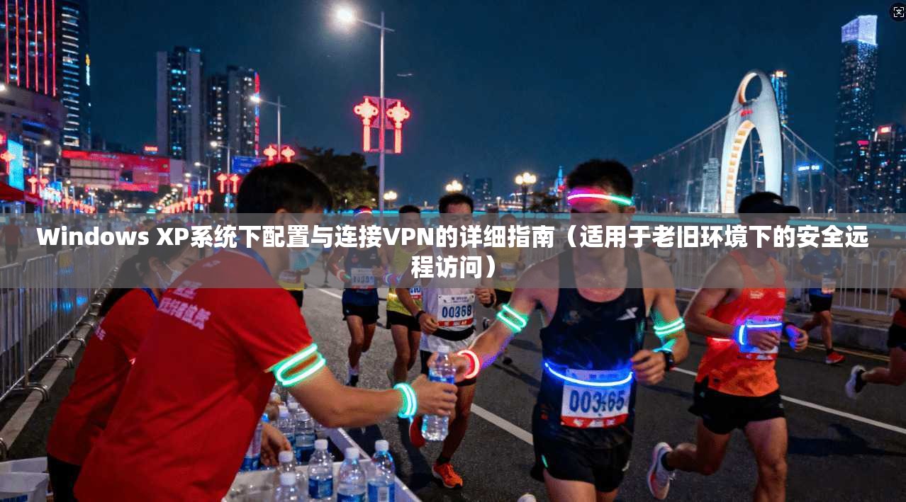 Windows XP系统下配置与连接VPN的详细指南（适用于老旧环境下的安全远程访问）