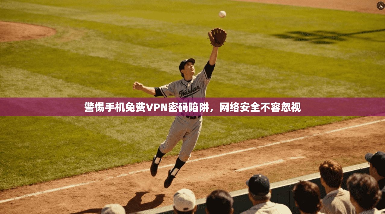 警惕手机免费VPN密码陷阱，网络安全不容忽视
