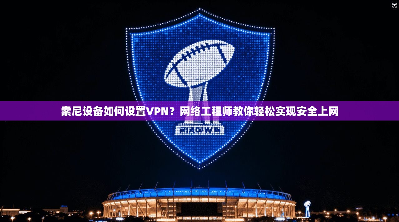 索尼设备如何设置VPN？网络工程师教你轻松实现安全上网