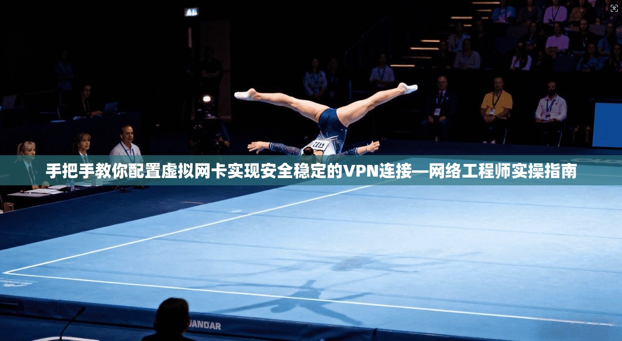 手把手教你配置虚拟网卡实现安全稳定的VPN连接—网络工程师实操指南