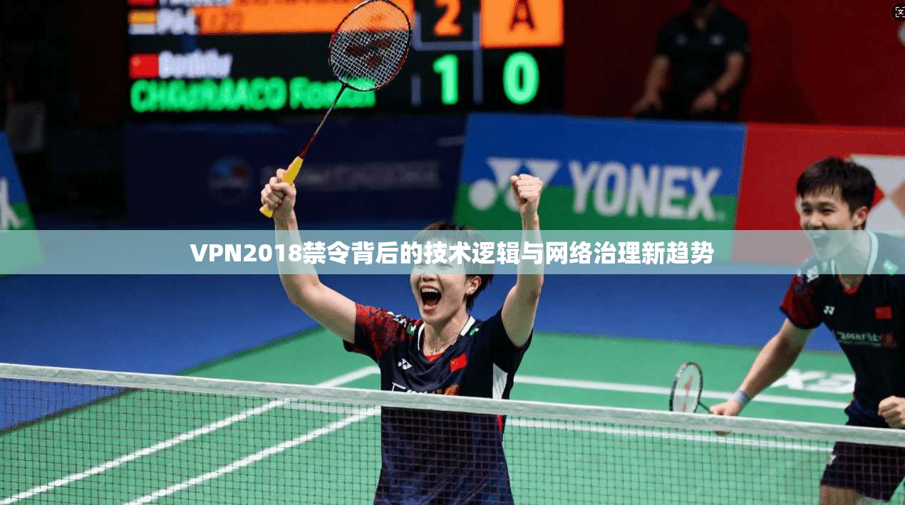 VPN2018禁令背后的技术逻辑与网络治理新趋势