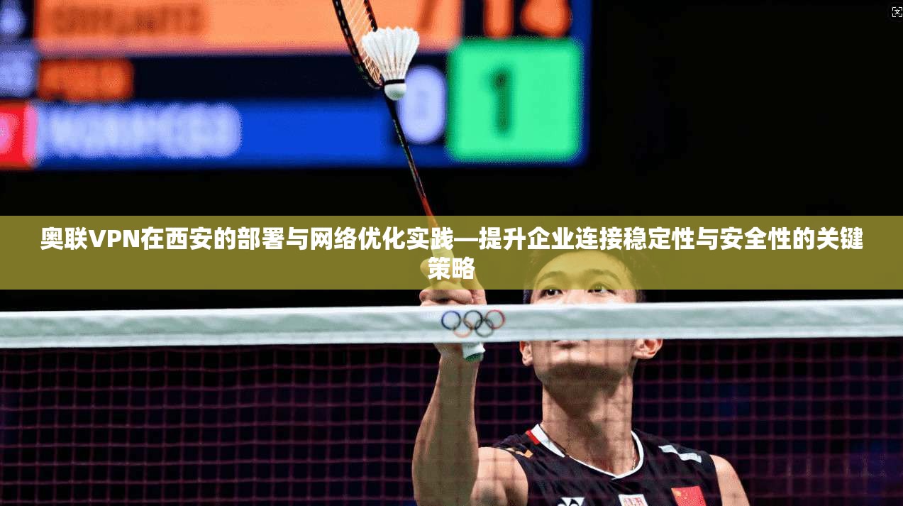 奥联VPN在西安的部署与网络优化实践—提升企业连接稳定性与安全性的关键策略