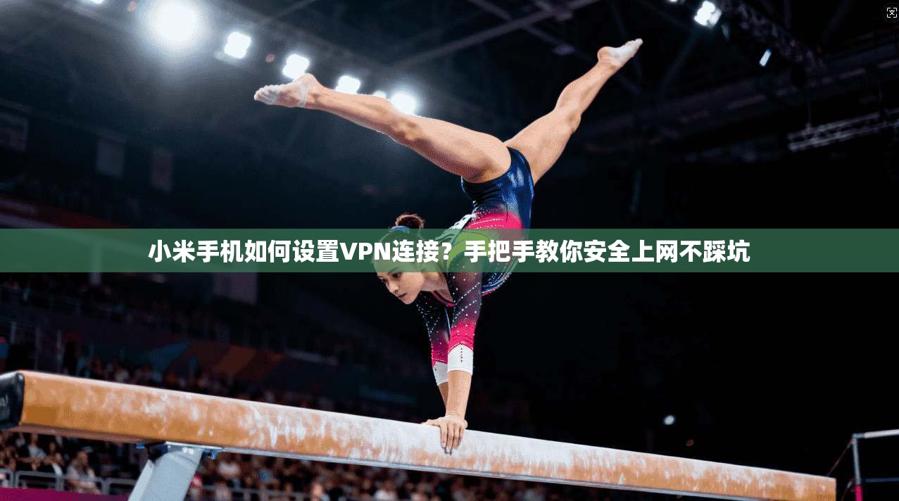 小米手机如何设置VPN连接？手把手教你安全上网不踩坑