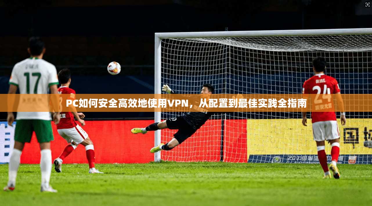 PC如何安全高效地使用VPN，从配置到最佳实践全指南