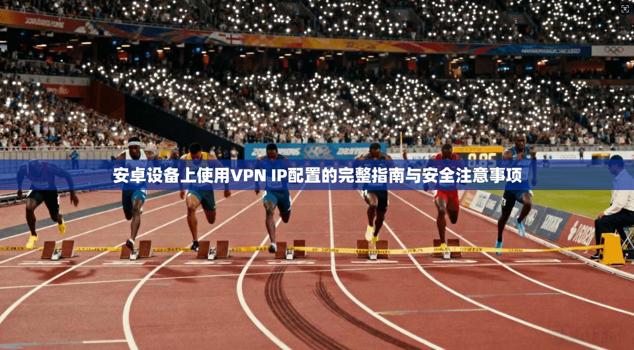 安卓设备上使用VPN IP配置的完整指南与安全注意事项