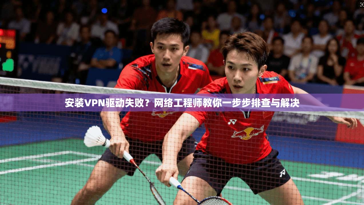 安装VPN驱动失败？网络工程师教你一步步排查与解决