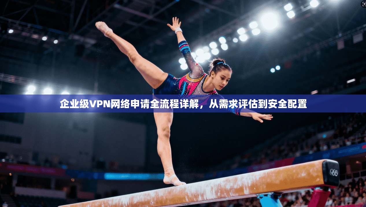 企业级VPN网络申请全流程详解，从需求评估到安全配置
