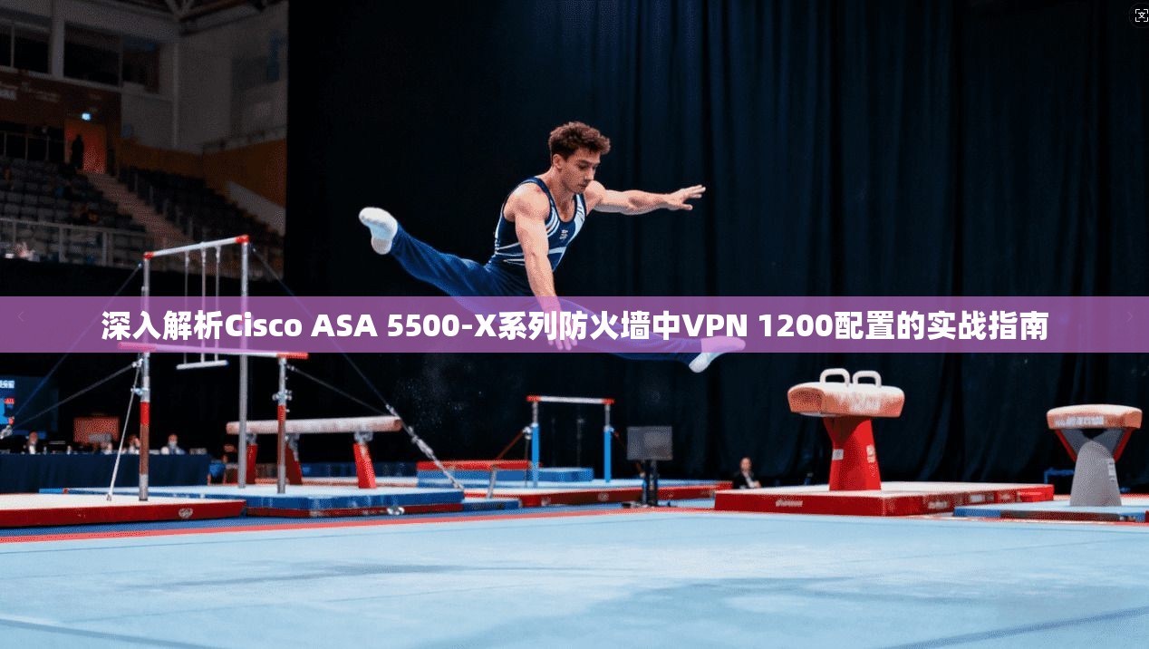 深入解析Cisco ASA 5500-X系列防火墙中VPN 1200配置的实战指南