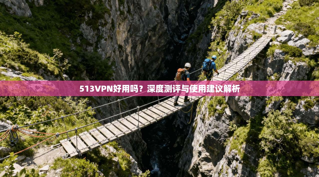 513VPN好用吗？深度测评与使用建议解析