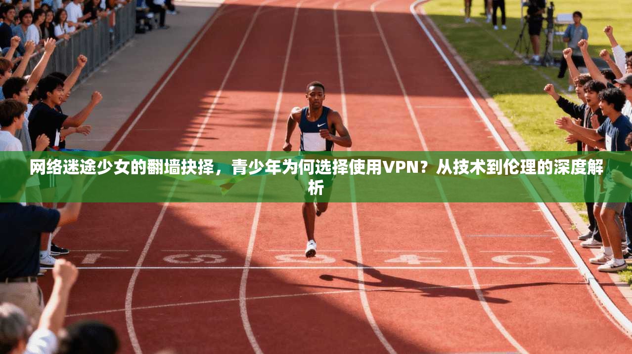 网络迷途少女的翻墙抉择，青少年为何选择使用VPN？从技术到伦理的深度解析