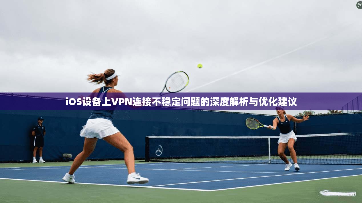 iOS设备上VPN连接不稳定问题的深度解析与优化建议