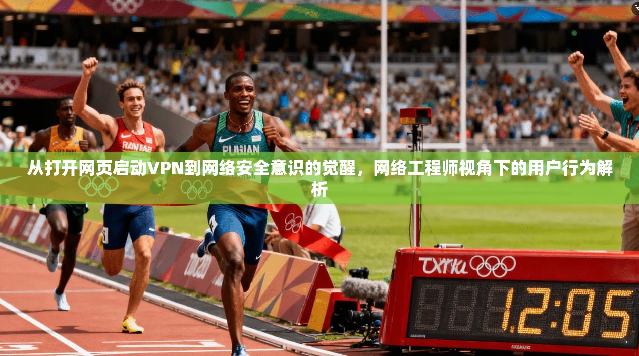 从打开网页启动VPN到网络安全意识的觉醒，网络工程师视角下的用户行为解析