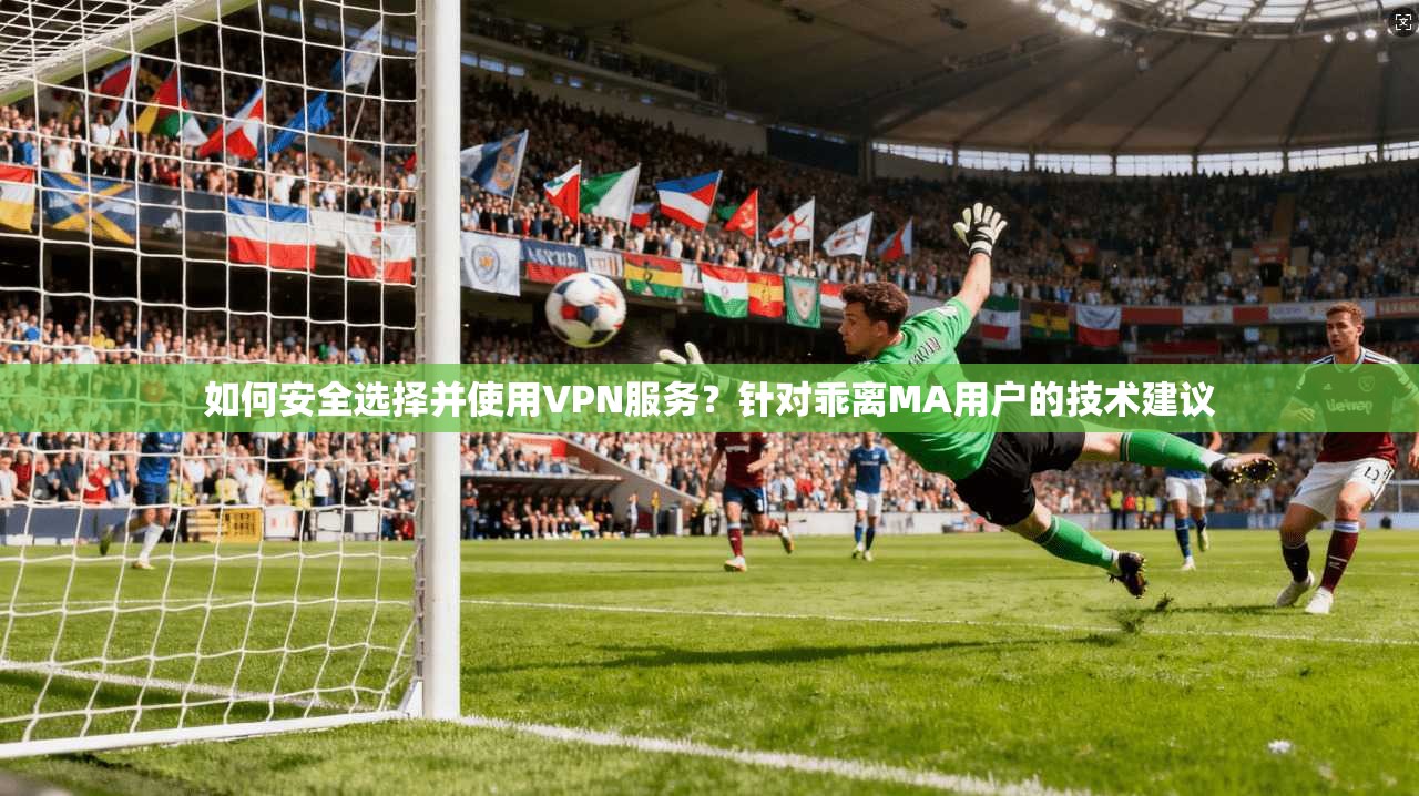 如何安全选择并使用VPN服务？针对乖离MA用户的技术建议