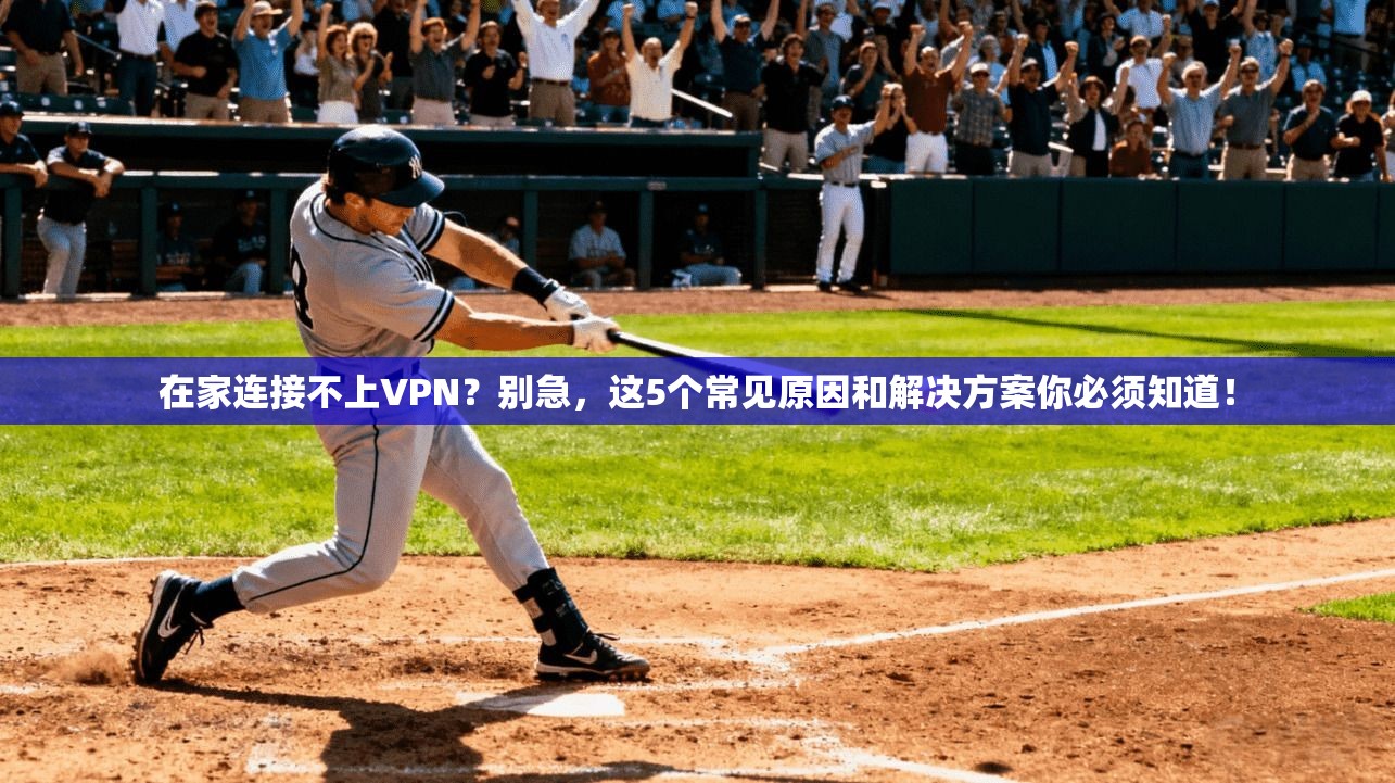 在家连接不上VPN？别急，这5个常见原因和解决方案你必须知道！