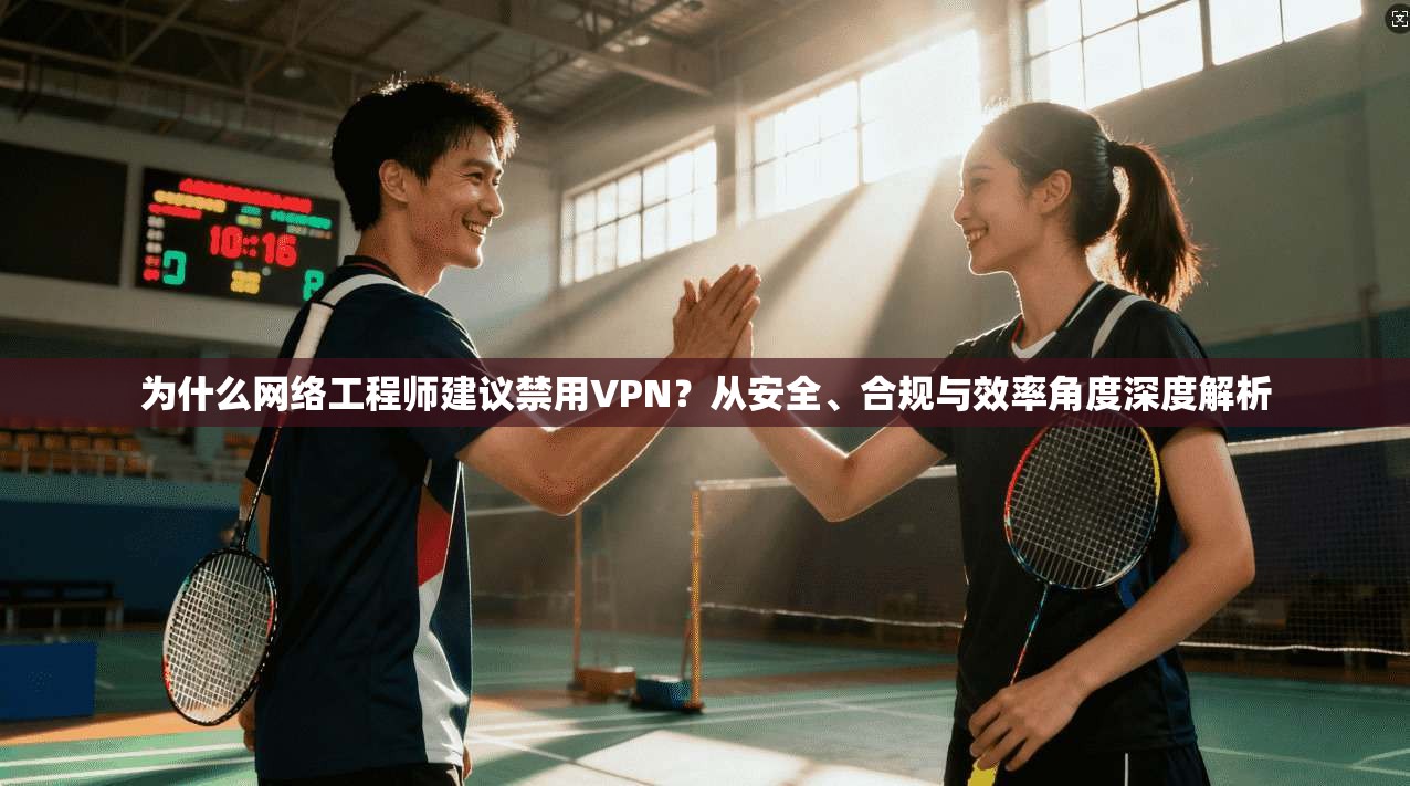 为什么网络工程师建议禁用VPN？从安全、合规与效率角度深度解析