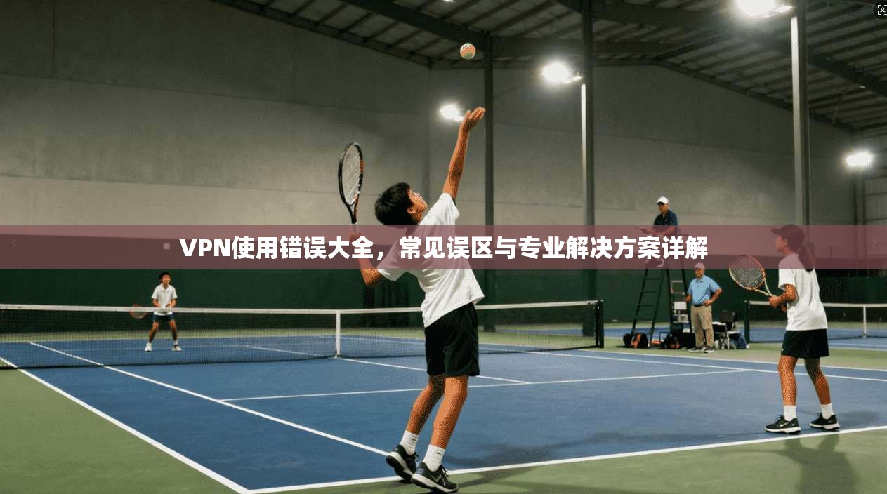 VPN使用错误大全，常见误区与专业解决方案详解