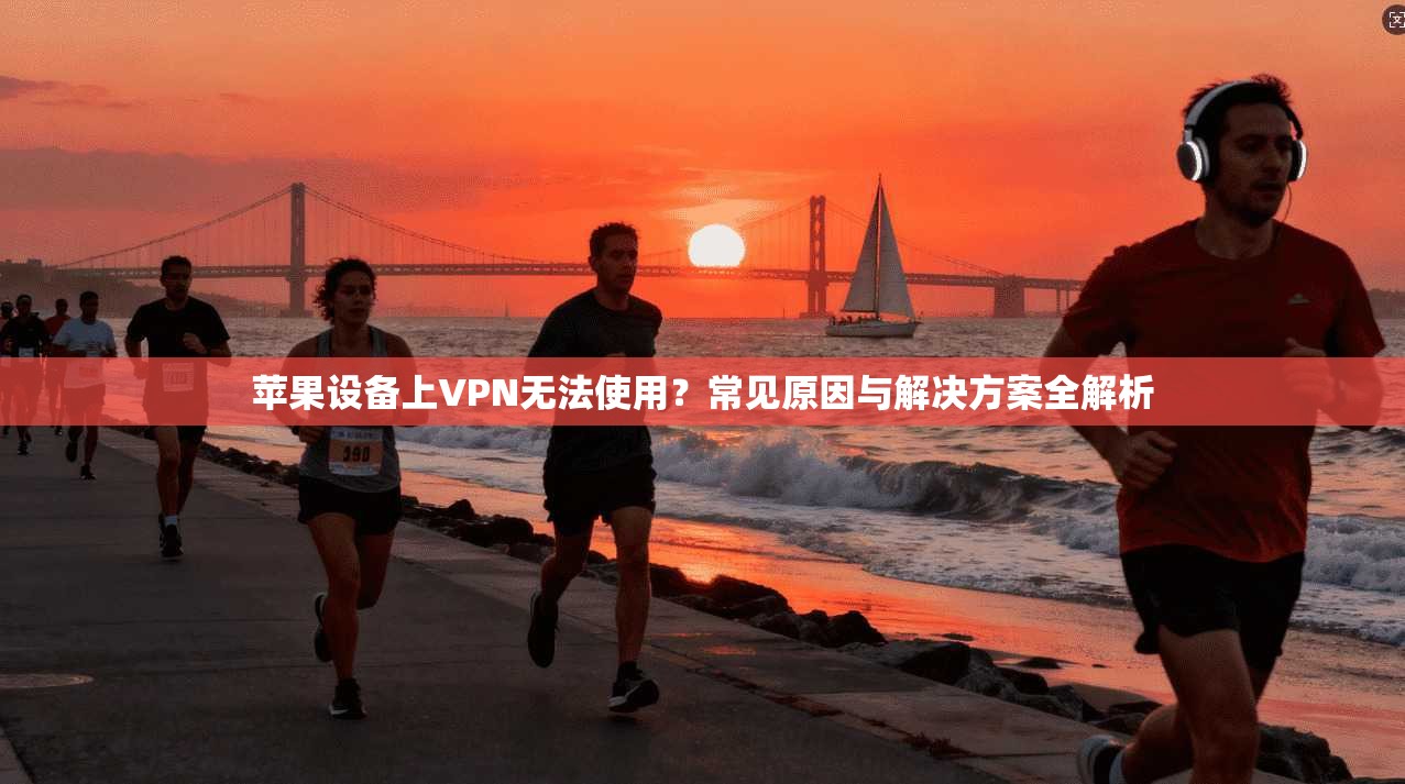 苹果设备上VPN无法使用？常见原因与解决方案全解析