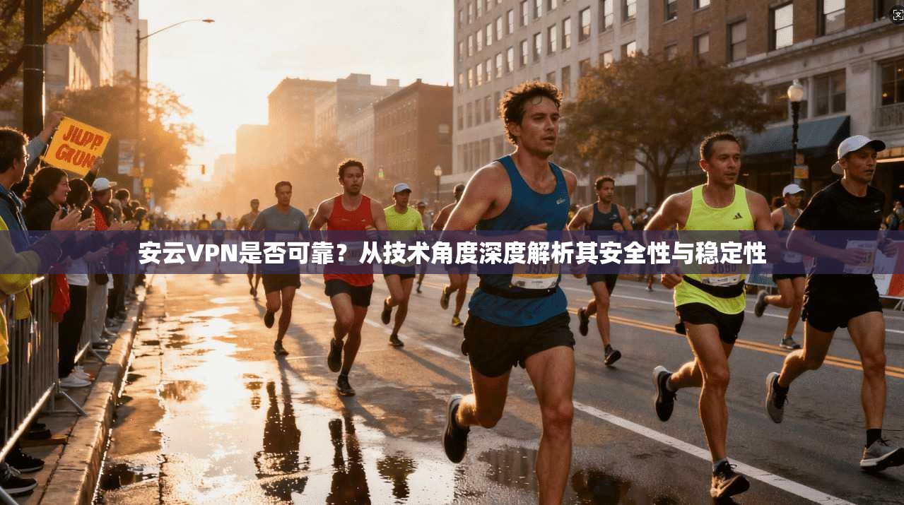 安云VPN是否可靠？从技术角度深度解析其安全性与稳定性