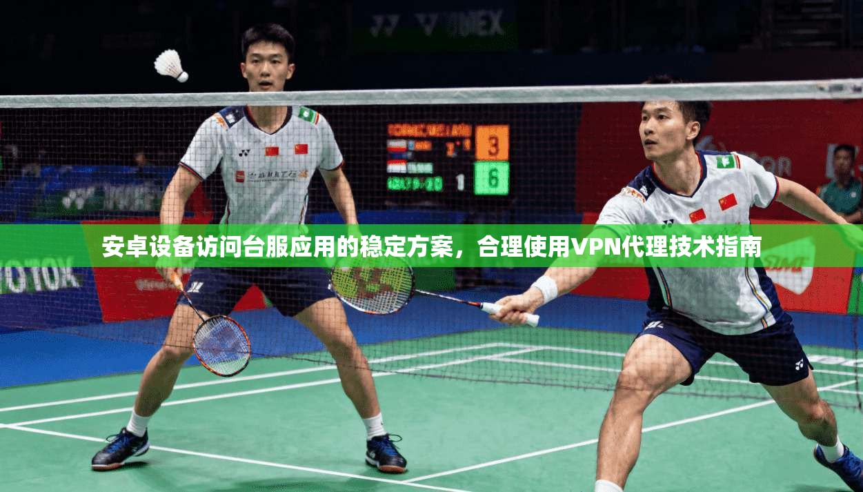安卓设备访问台服应用的稳定方案，合理使用VPN代理技术指南