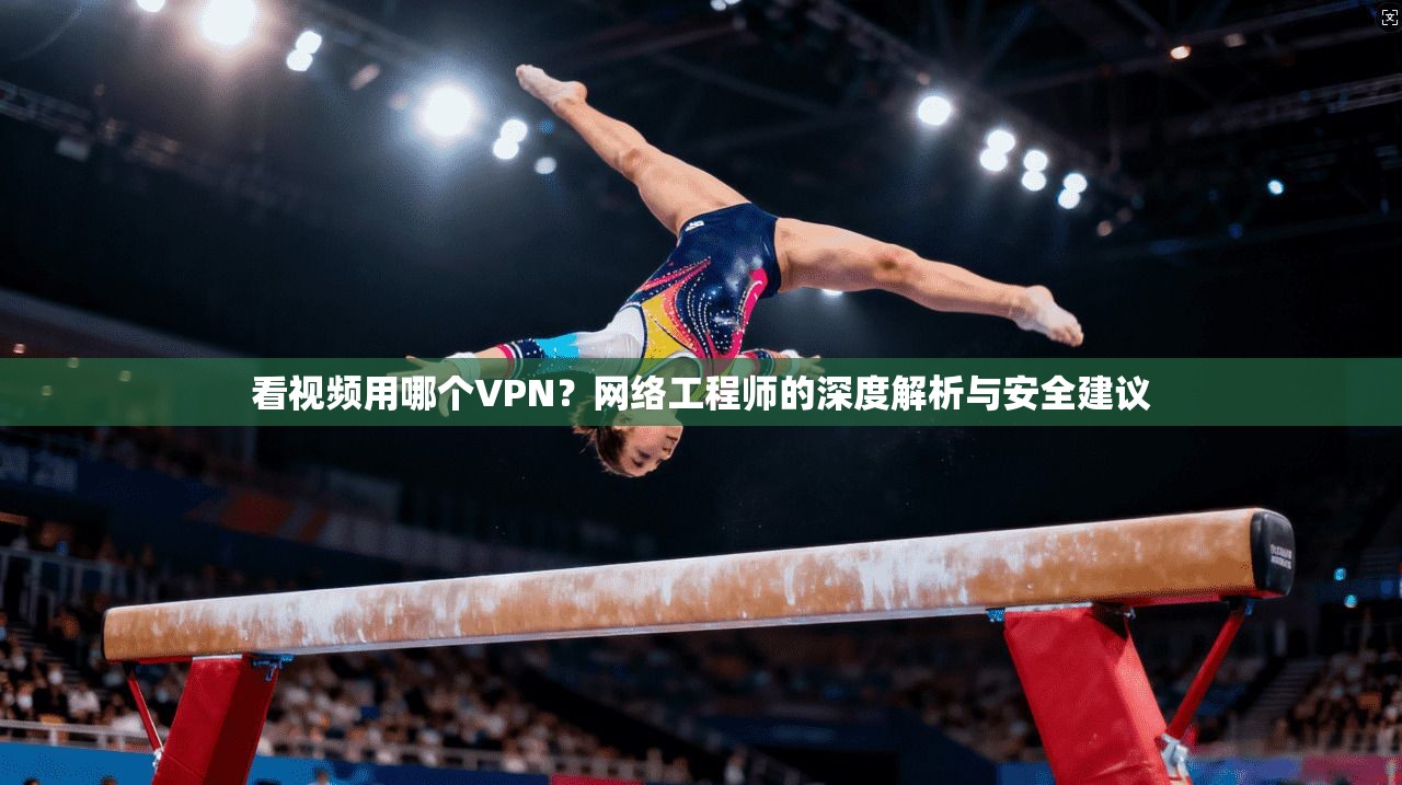看视频用哪个VPN？网络工程师的深度解析与安全建议