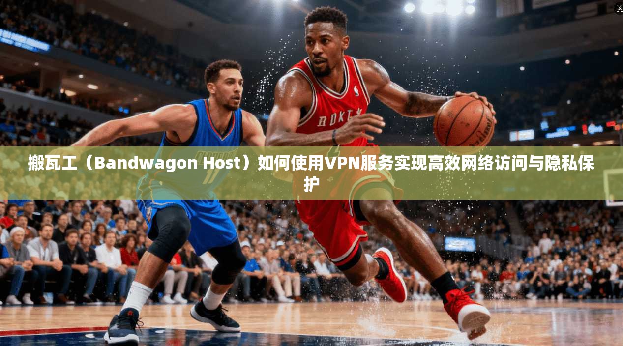 搬瓦工（Bandwagon Host）如何使用VPN服务实现高效网络访问与隐私保护