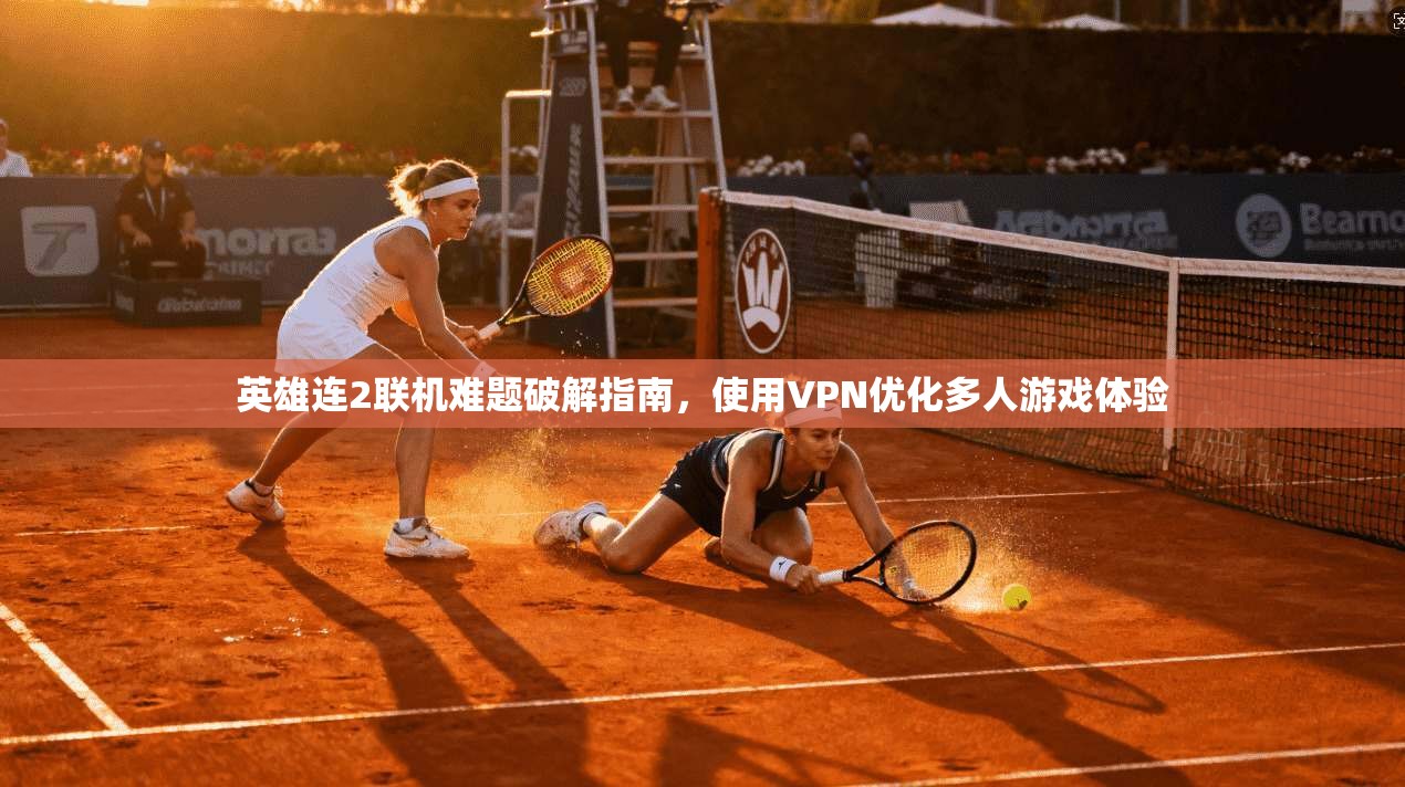 英雄连2联机难题破解指南，使用VPN优化多人游戏体验
