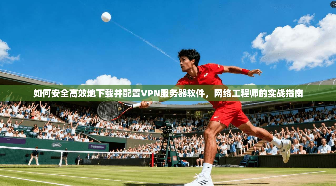 如何安全高效地下载并配置VPN服务器软件，网络工程师的实战指南