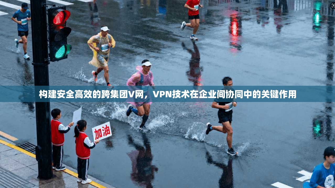 构建安全高效的跨集团V网，VPN技术在企业间协同中的关键作用