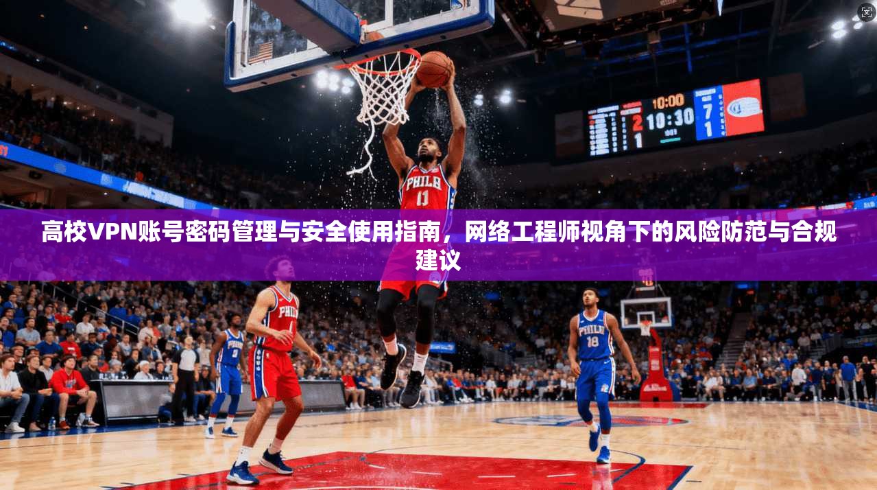 高校VPN账号密码管理与安全使用指南，网络工程师视角下的风险防范与合规建议
