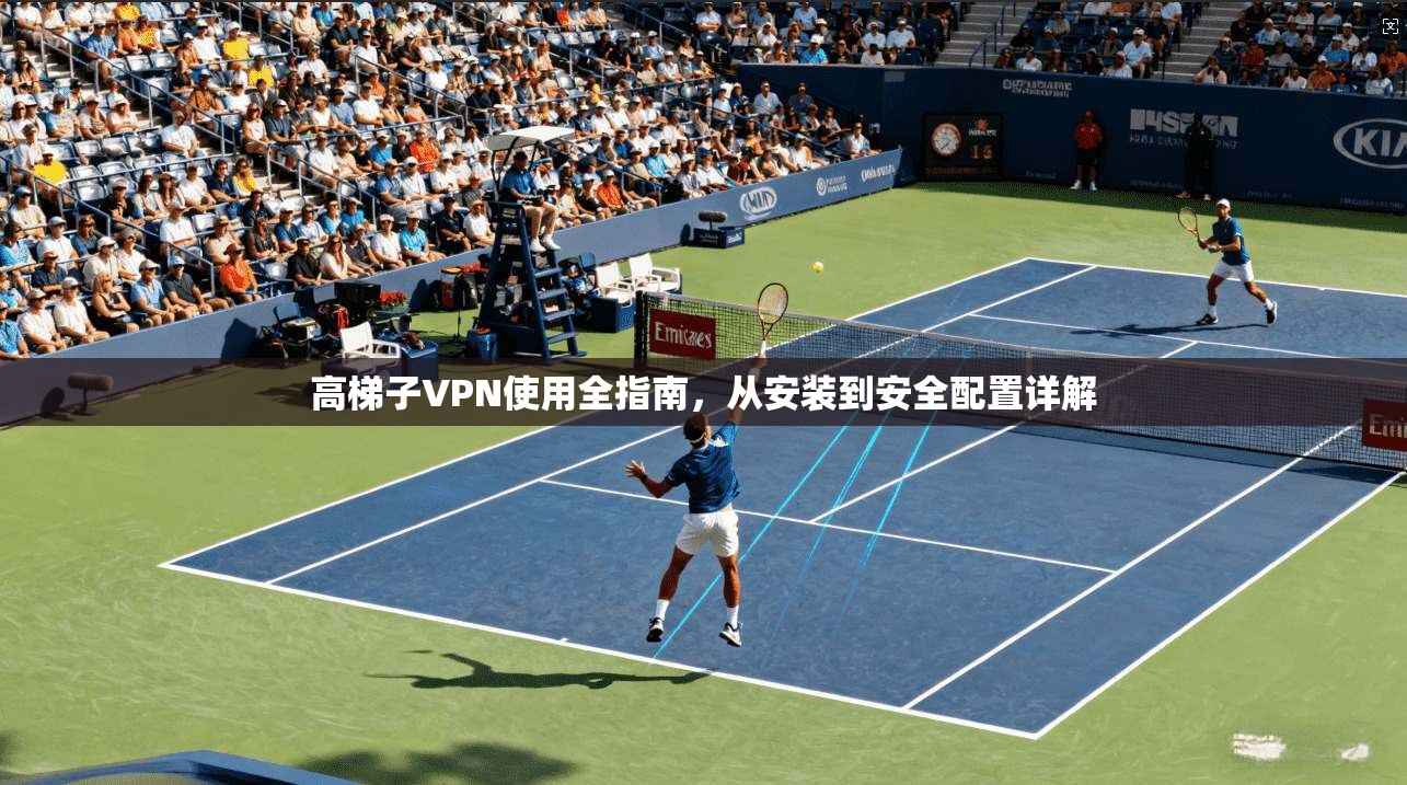 高梯子VPN使用全指南，从安装到安全配置详解