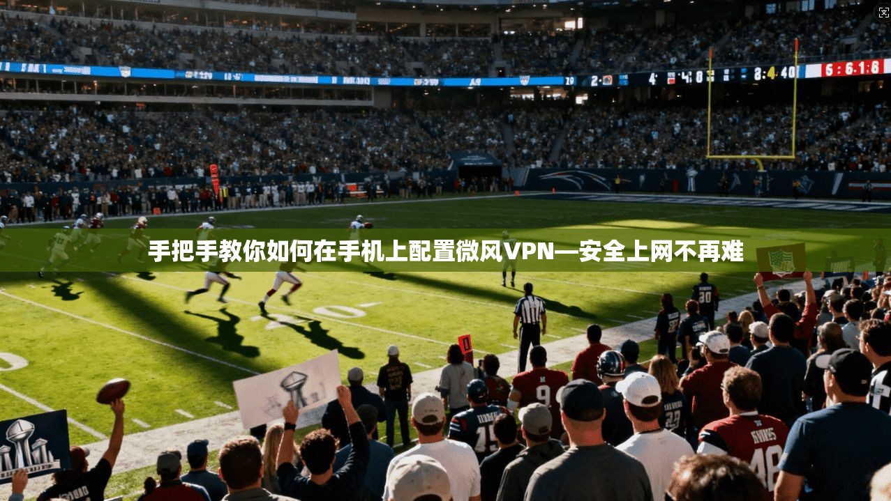 手把手教你如何在手机上配置微风VPN—安全上网不再难