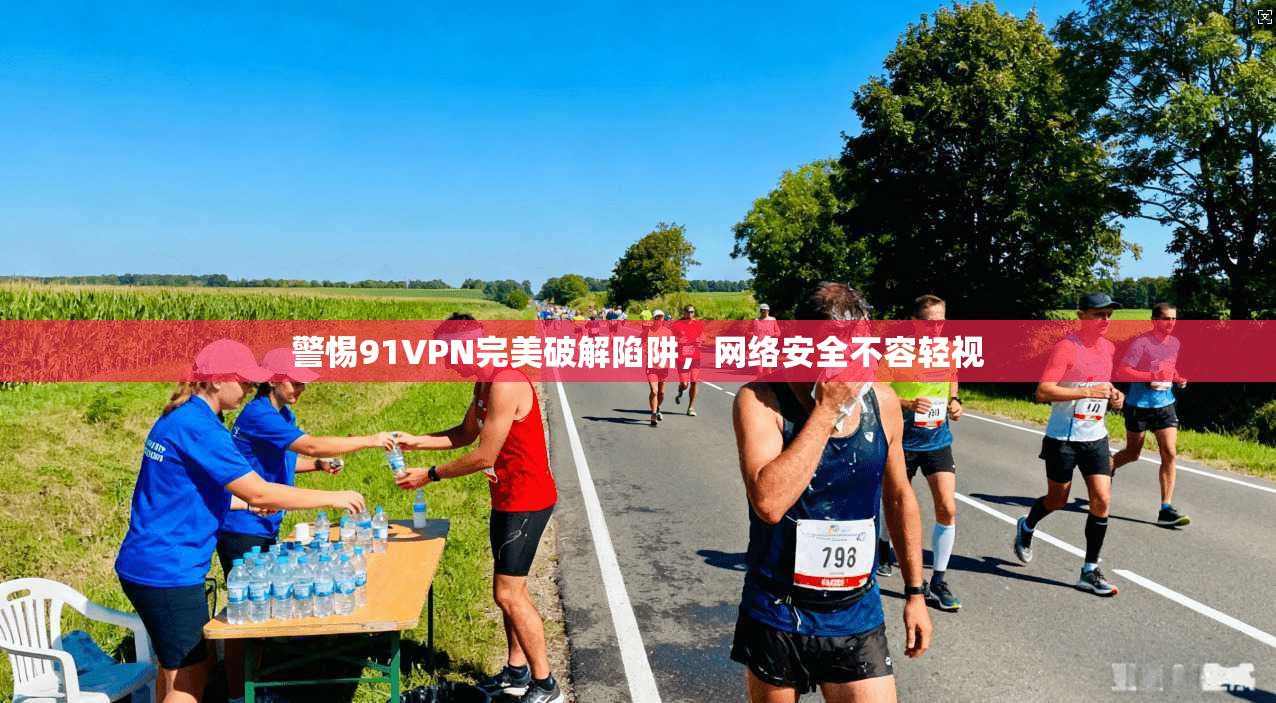 警惕91VPN完美破解陷阱，网络安全不容轻视