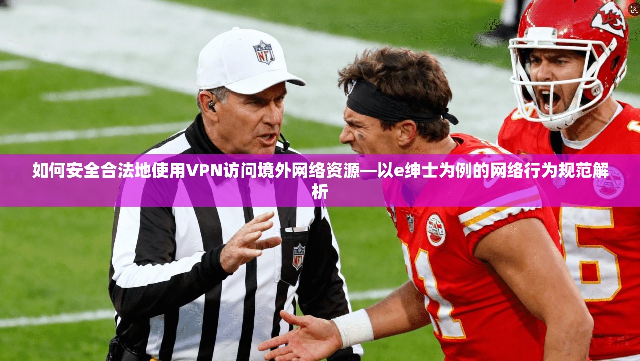 如何安全合法地使用VPN访问境外网络资源—以e绅士为例的网络行为规范解析
