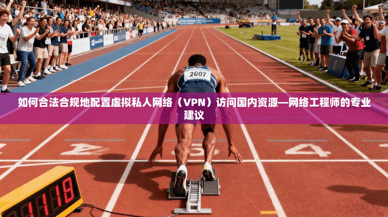 如何合法合规地配置虚拟私人网络（VPN）访问国内资源—网络工程师的专业建议