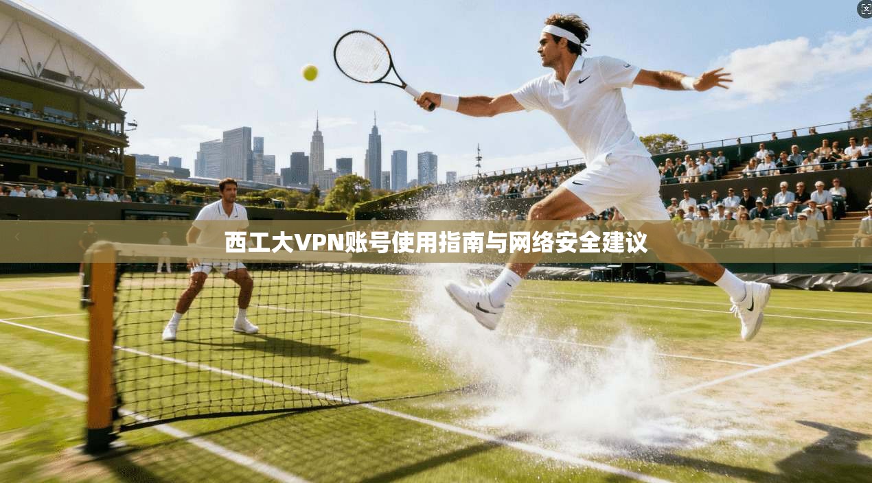 西工大VPN账号使用指南与网络安全建议