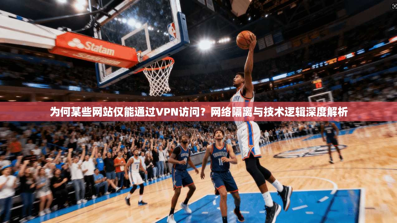 为何某些网站仅能通过VPN访问？网络隔离与技术逻辑深度解析