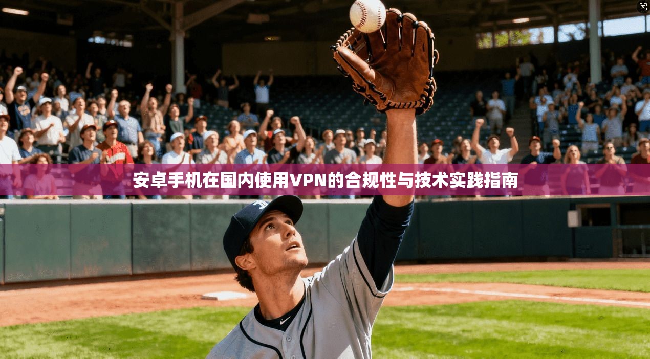 安卓手机在国内使用VPN的合规性与技术实践指南