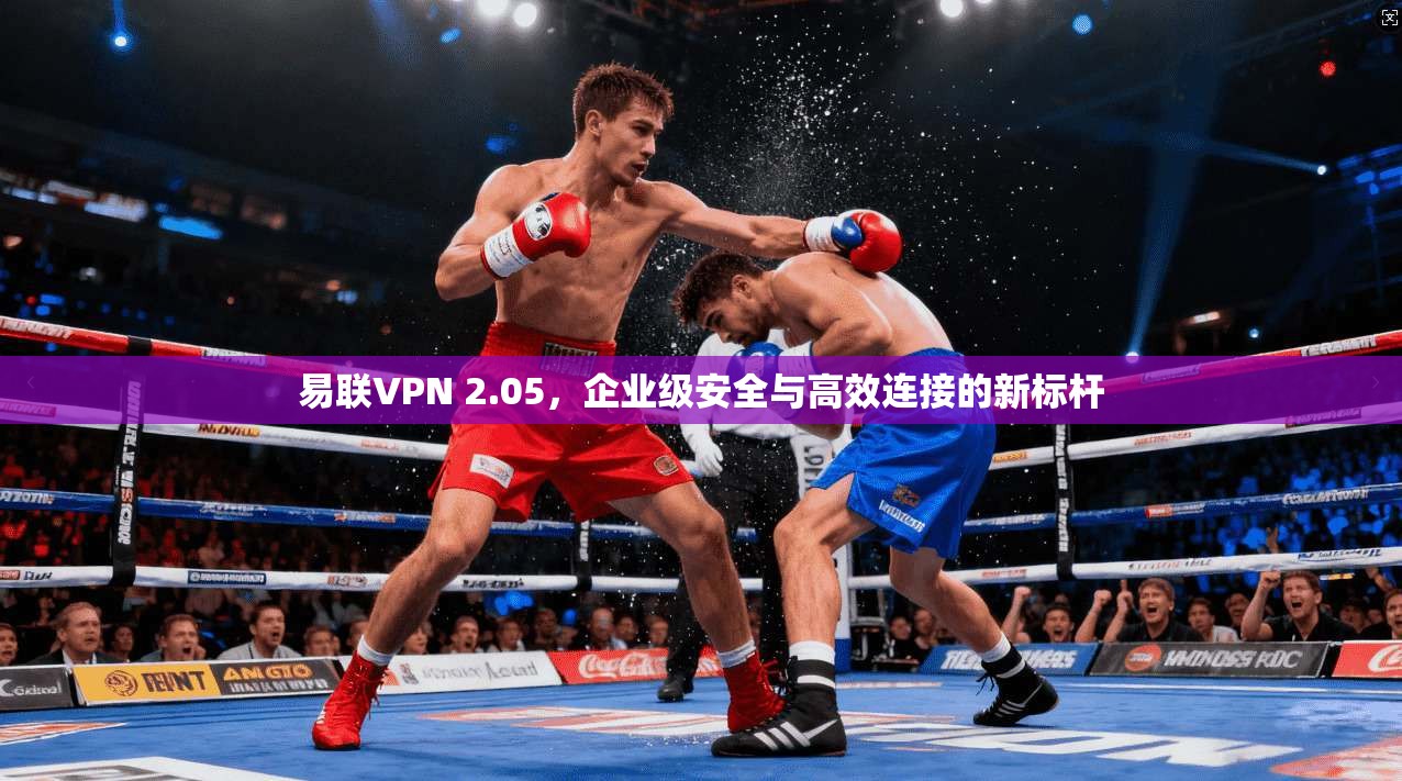 易联VPN 2.05，企业级安全与高效连接的新标杆