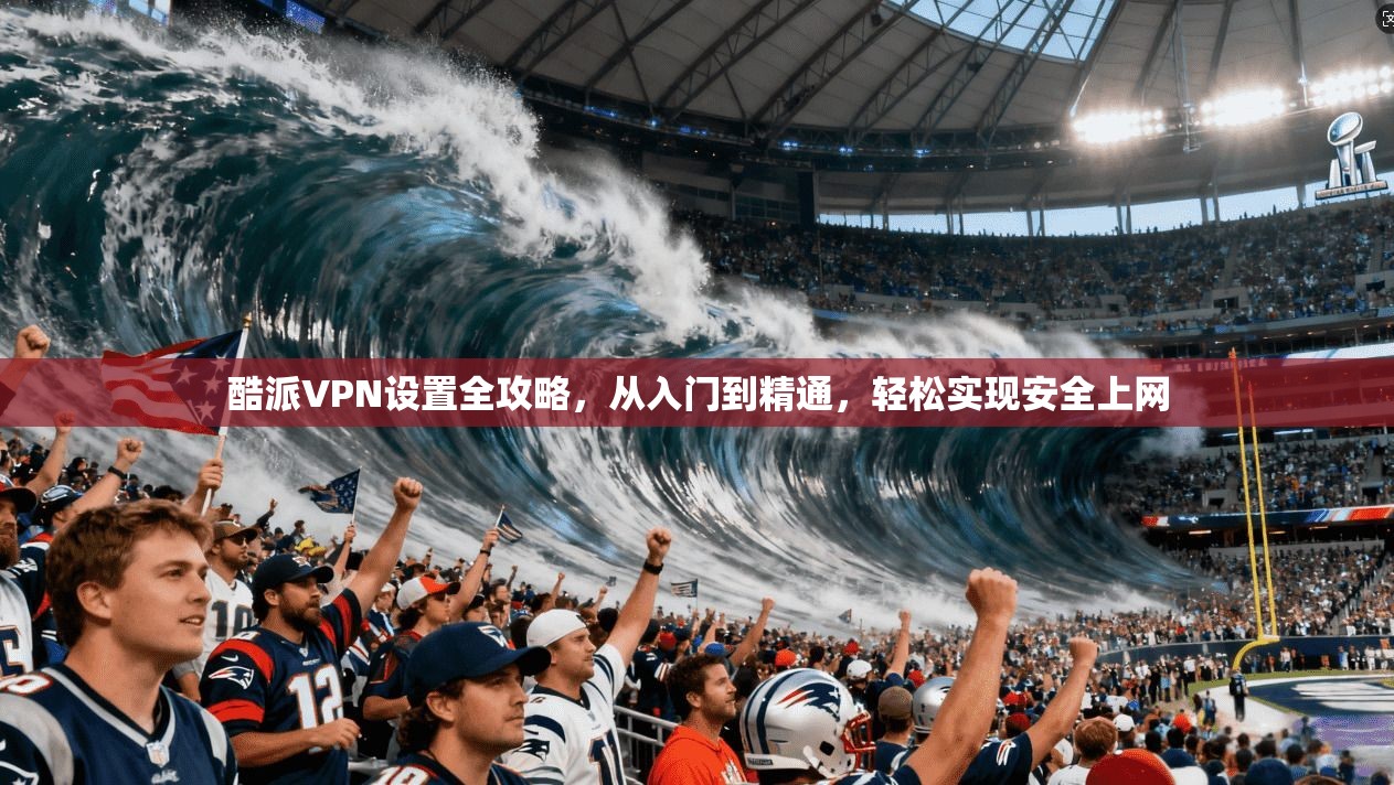 酷派VPN设置全攻略，从入门到精通，轻松实现安全上网