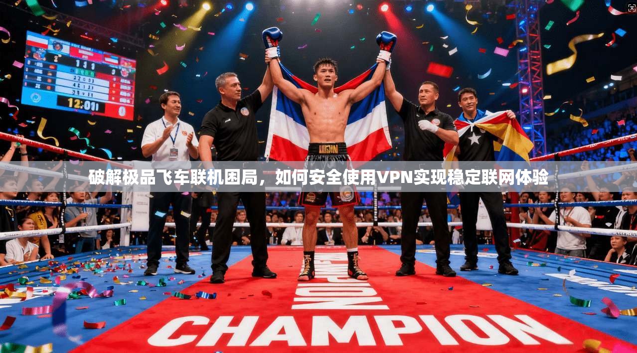 破解极品飞车联机困局，如何安全使用VPN实现稳定联网体验