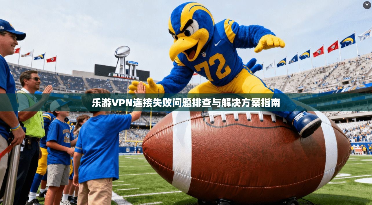 乐游VPN连接失败问题排查与解决方案指南