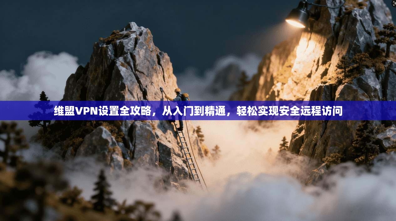 维盟VPN设置全攻略，从入门到精通，轻松实现安全远程访问