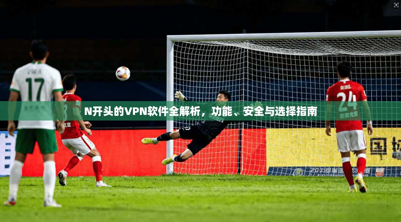N开头的VPN软件全解析，功能、安全与选择指南