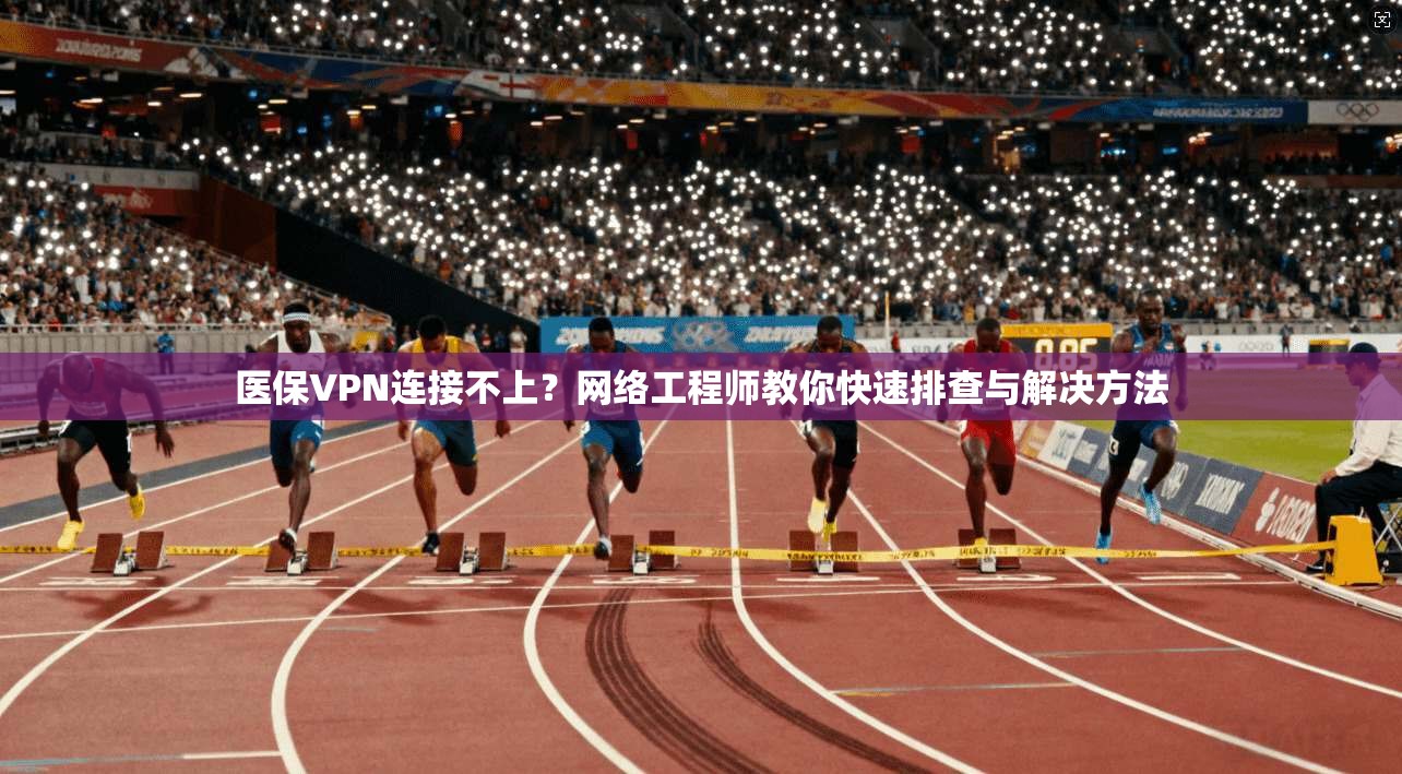 医保VPN连接不上？网络工程师教你快速排查与解决方法