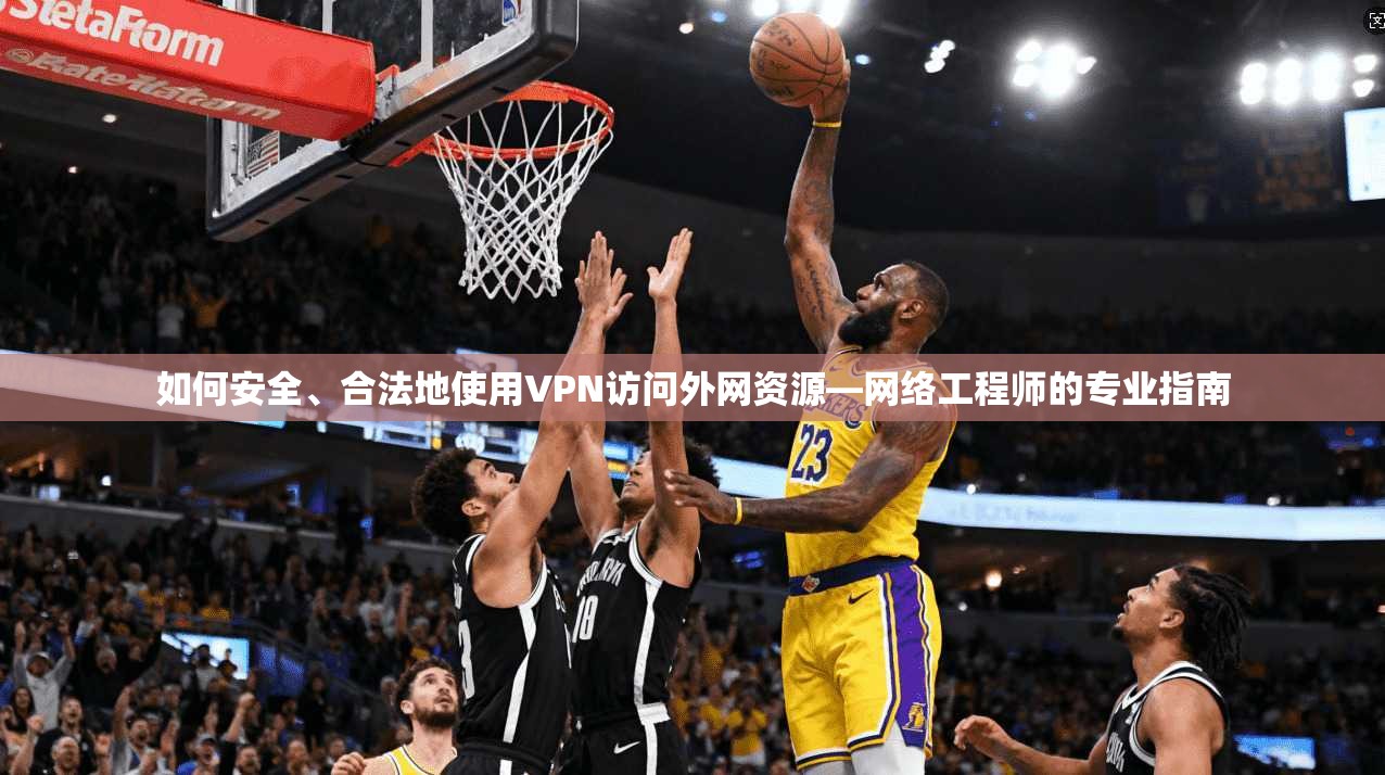 如何安全、合法地使用VPN访问外网资源—网络工程师的专业指南